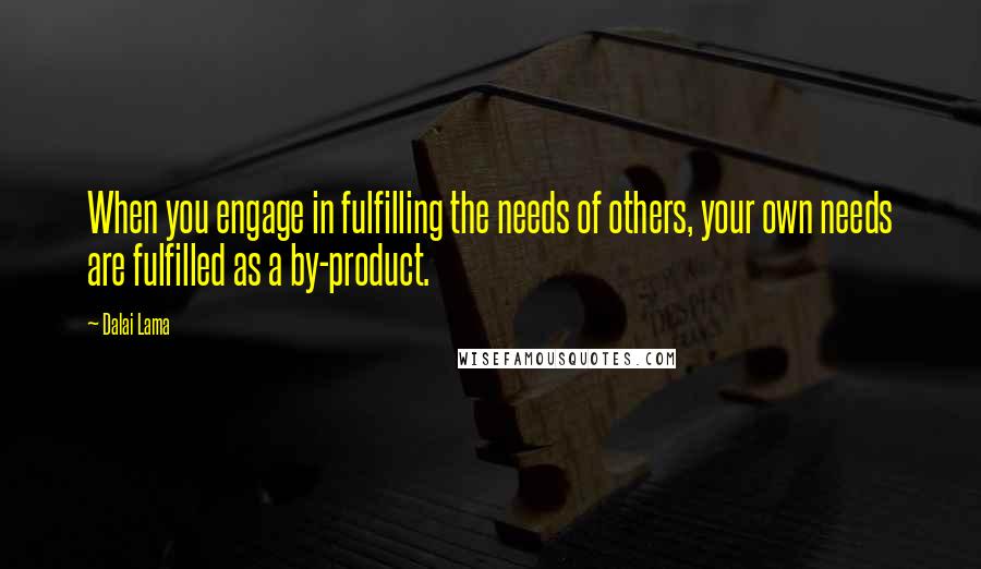 Dalai Lama Quotes: When you engage in fulfilling the needs of others, your own needs are fulfilled as a by-product.