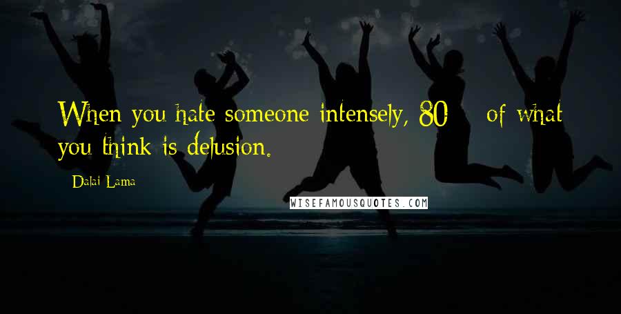 Dalai Lama Quotes: When you hate someone intensely, 80% of what you think is delusion.