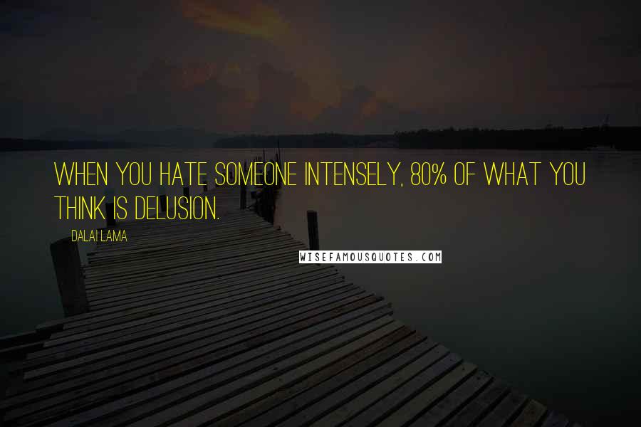 Dalai Lama Quotes: When you hate someone intensely, 80% of what you think is delusion.
