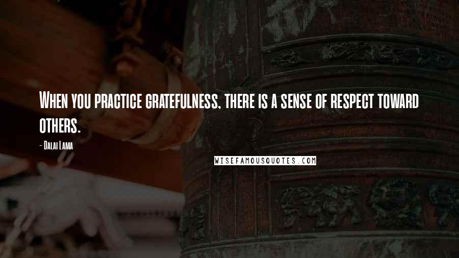 Dalai Lama Quotes: When you practice gratefulness, there is a sense of respect toward others.
