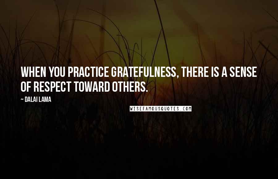 Dalai Lama Quotes: When you practice gratefulness, there is a sense of respect toward others.