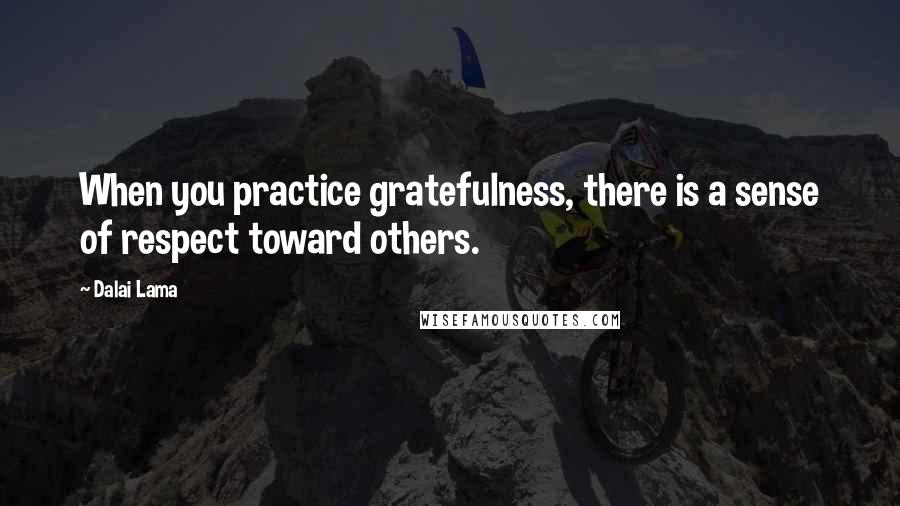 Dalai Lama Quotes: When you practice gratefulness, there is a sense of respect toward others.