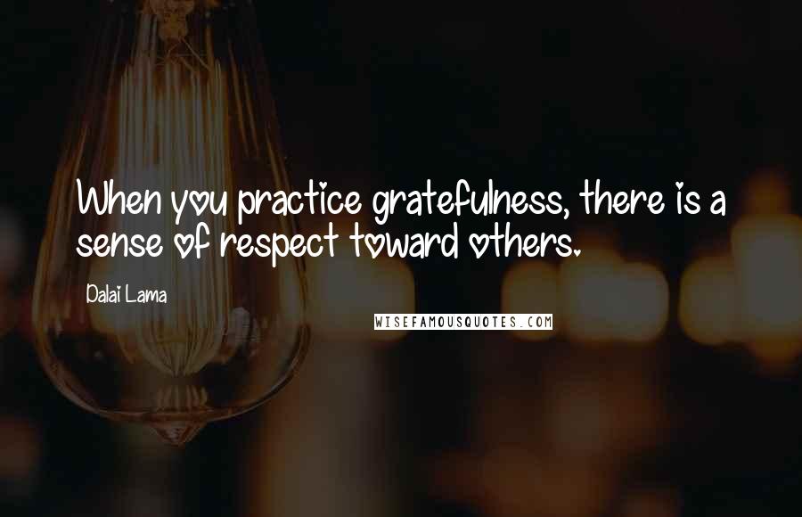 Dalai Lama Quotes: When you practice gratefulness, there is a sense of respect toward others.