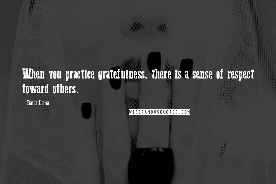 Dalai Lama Quotes: When you practice gratefulness, there is a sense of respect toward others.