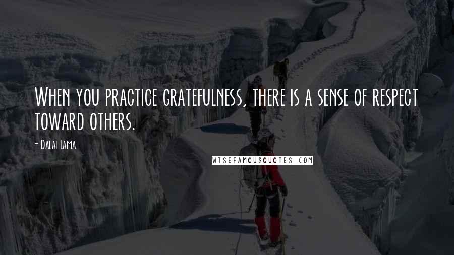 Dalai Lama Quotes: When you practice gratefulness, there is a sense of respect toward others.