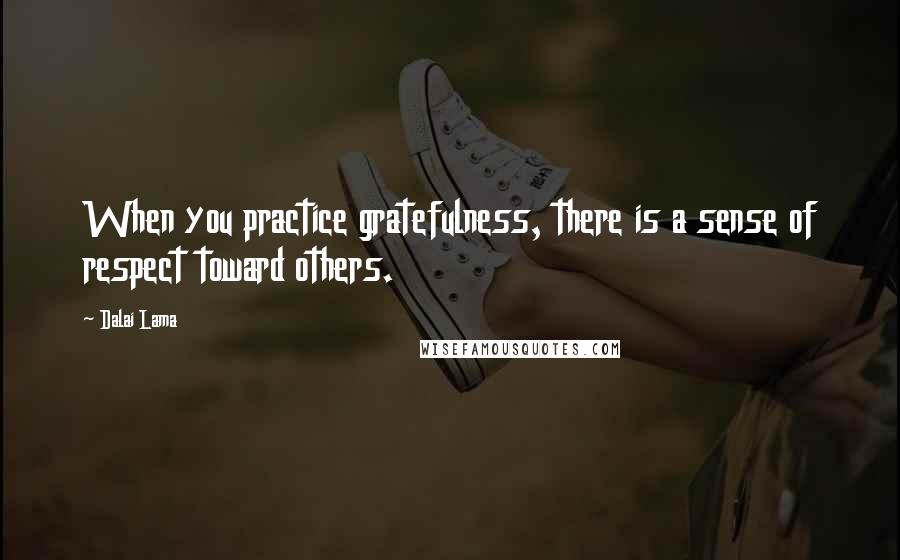 Dalai Lama Quotes: When you practice gratefulness, there is a sense of respect toward others.