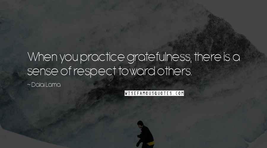 Dalai Lama Quotes: When you practice gratefulness, there is a sense of respect toward others.