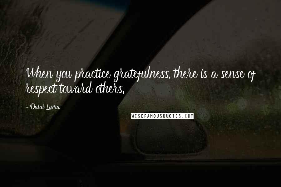 Dalai Lama Quotes: When you practice gratefulness, there is a sense of respect toward others.