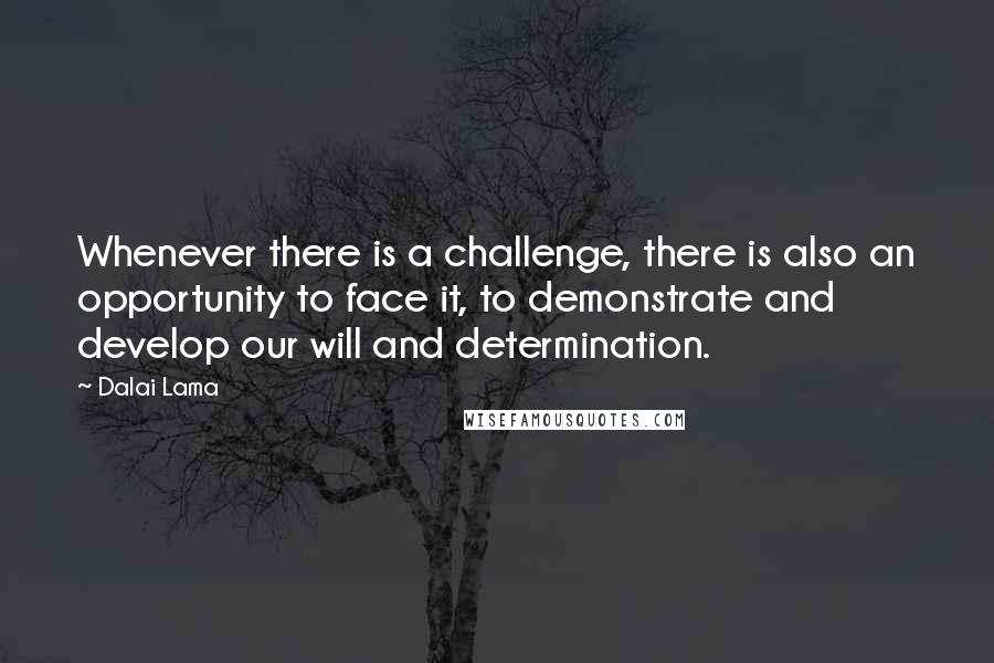 Dalai Lama Quotes: Whenever there is a challenge, there is also an opportunity to face it, to demonstrate and develop our will and determination.