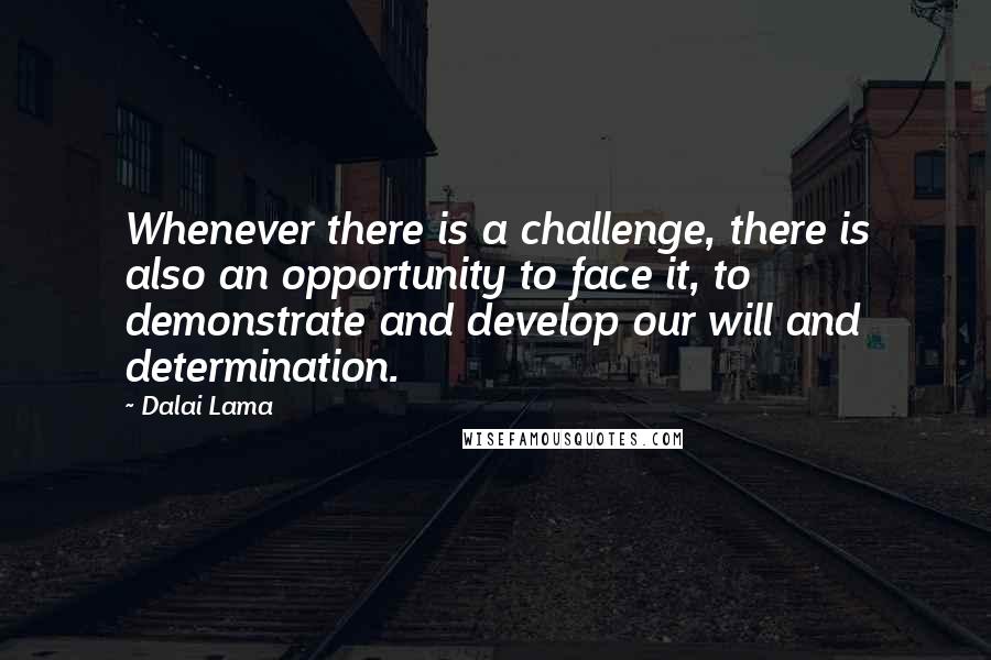 Dalai Lama Quotes: Whenever there is a challenge, there is also an opportunity to face it, to demonstrate and develop our will and determination.