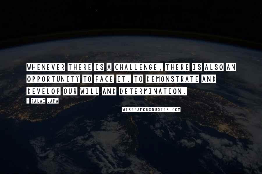 Dalai Lama Quotes: Whenever there is a challenge, there is also an opportunity to face it, to demonstrate and develop our will and determination.