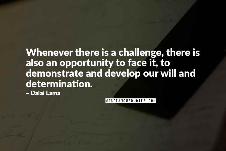 Dalai Lama Quotes: Whenever there is a challenge, there is also an opportunity to face it, to demonstrate and develop our will and determination.