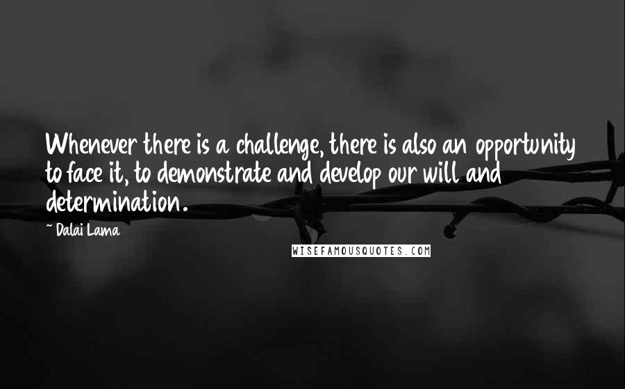 Dalai Lama Quotes: Whenever there is a challenge, there is also an opportunity to face it, to demonstrate and develop our will and determination.