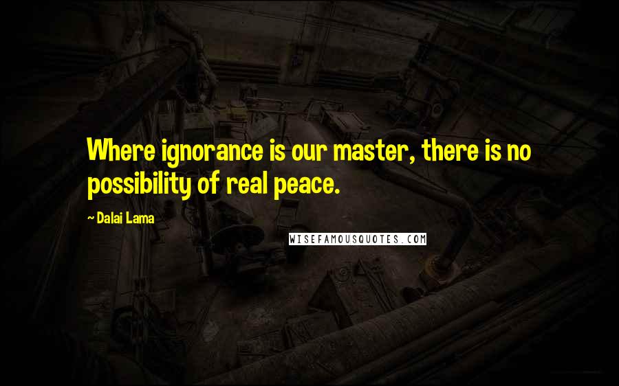Dalai Lama Quotes: Where ignorance is our master, there is no possibility of real peace.