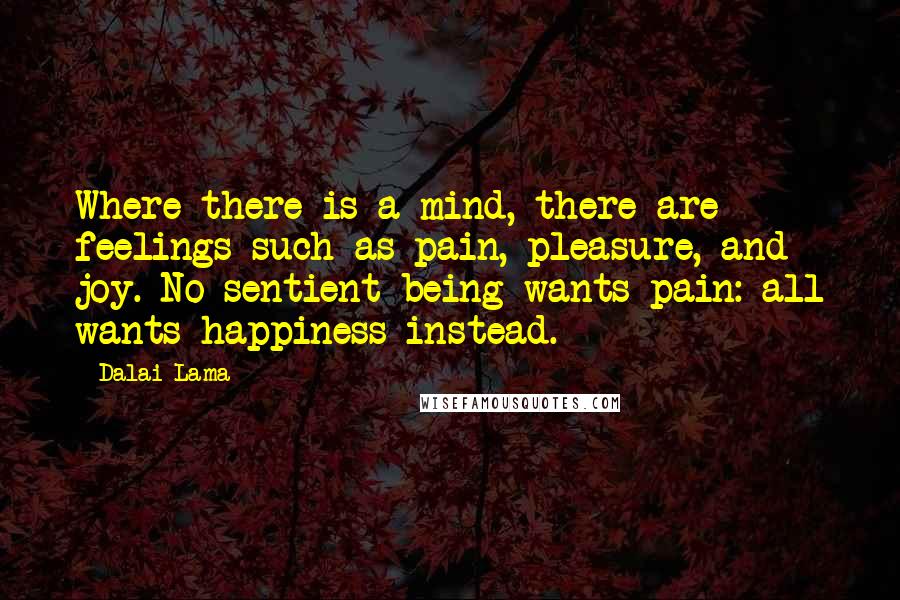 Dalai Lama Quotes: Where there is a mind, there are feelings such as pain, pleasure, and joy. No sentient being wants pain: all wants happiness instead.