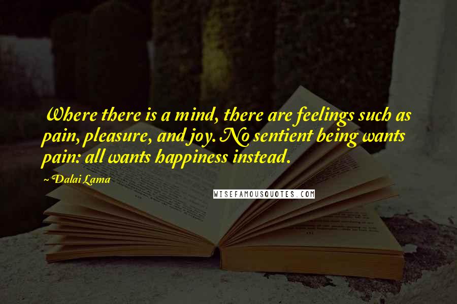 Dalai Lama Quotes: Where there is a mind, there are feelings such as pain, pleasure, and joy. No sentient being wants pain: all wants happiness instead.