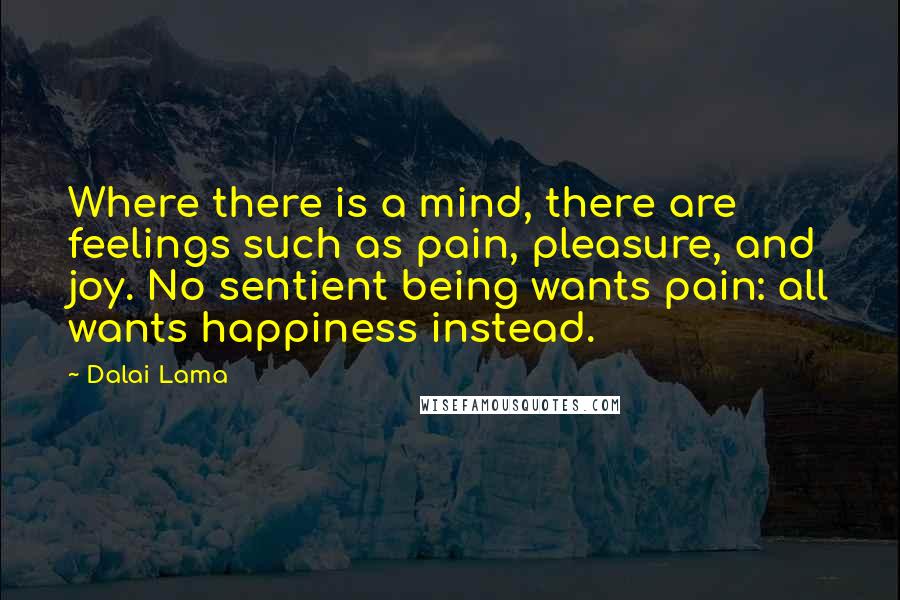 Dalai Lama Quotes: Where there is a mind, there are feelings such as pain, pleasure, and joy. No sentient being wants pain: all wants happiness instead.