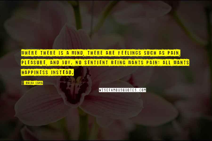 Dalai Lama Quotes: Where there is a mind, there are feelings such as pain, pleasure, and joy. No sentient being wants pain: all wants happiness instead.