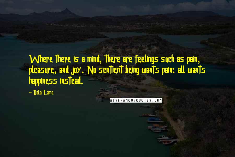 Dalai Lama Quotes: Where there is a mind, there are feelings such as pain, pleasure, and joy. No sentient being wants pain: all wants happiness instead.