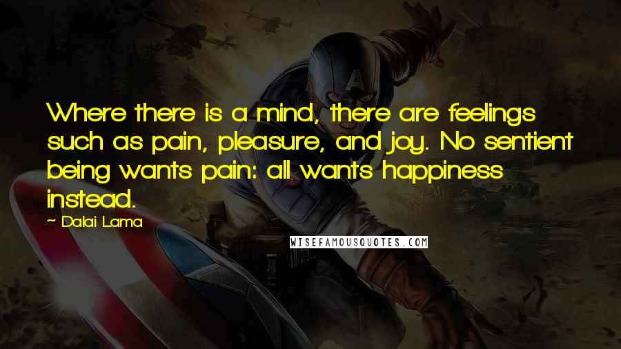 Dalai Lama Quotes: Where there is a mind, there are feelings such as pain, pleasure, and joy. No sentient being wants pain: all wants happiness instead.