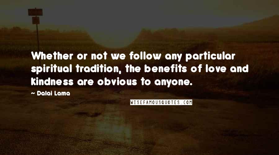 Dalai Lama Quotes: Whether or not we follow any particular spiritual tradition, the benefits of love and kindness are obvious to anyone.