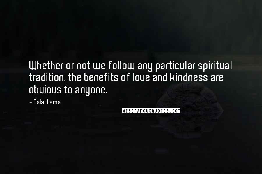 Dalai Lama Quotes: Whether or not we follow any particular spiritual tradition, the benefits of love and kindness are obvious to anyone.