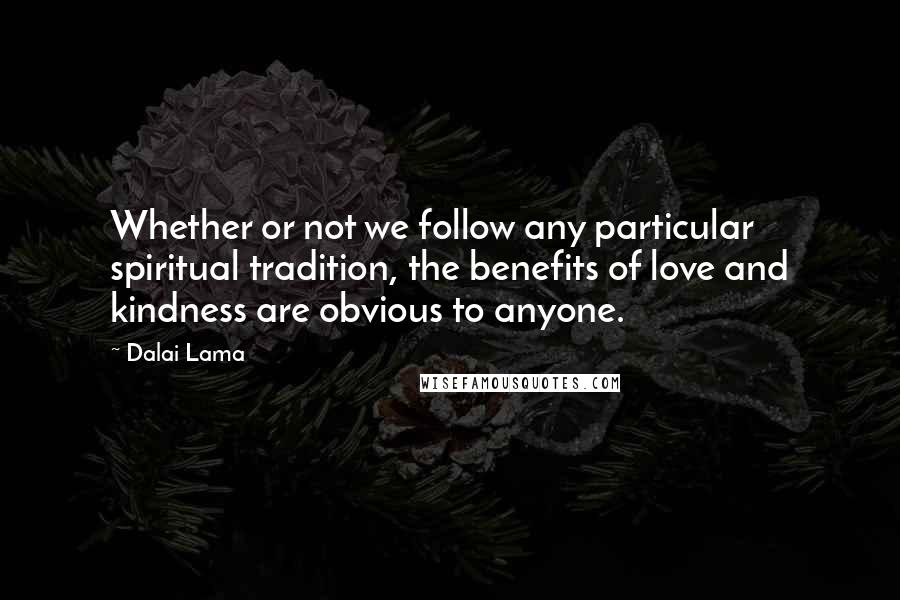 Dalai Lama Quotes: Whether or not we follow any particular spiritual tradition, the benefits of love and kindness are obvious to anyone.