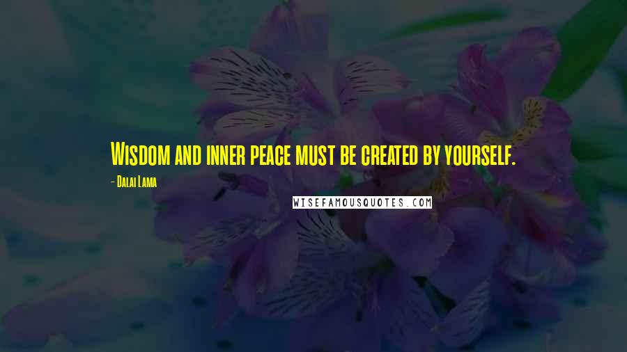 Dalai Lama Quotes: Wisdom and inner peace must be created by yourself.