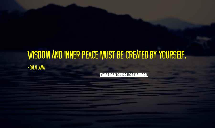 Dalai Lama Quotes: Wisdom and inner peace must be created by yourself.