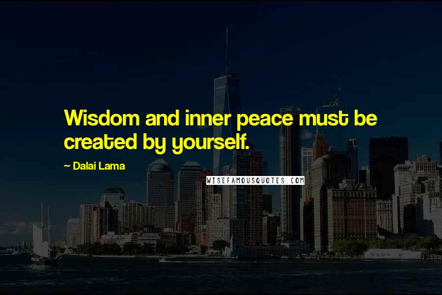 Dalai Lama Quotes: Wisdom and inner peace must be created by yourself.