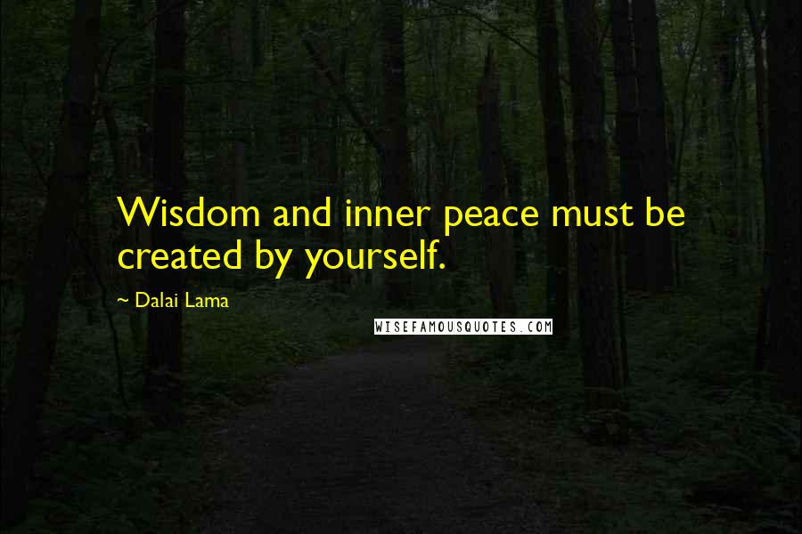 Dalai Lama Quotes: Wisdom and inner peace must be created by yourself.