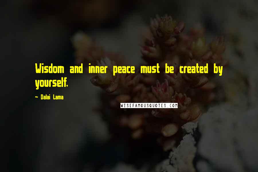 Dalai Lama Quotes: Wisdom and inner peace must be created by yourself.