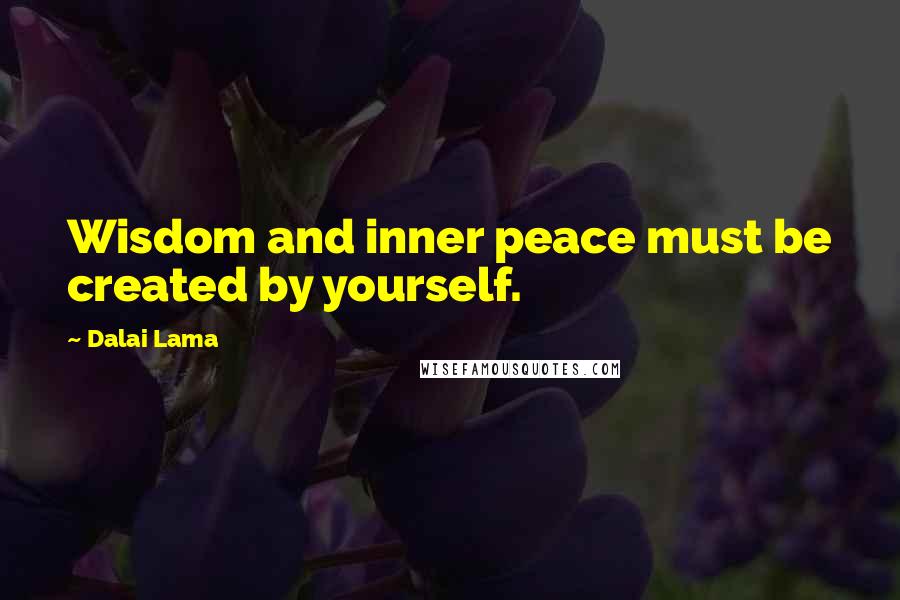 Dalai Lama Quotes: Wisdom and inner peace must be created by yourself.