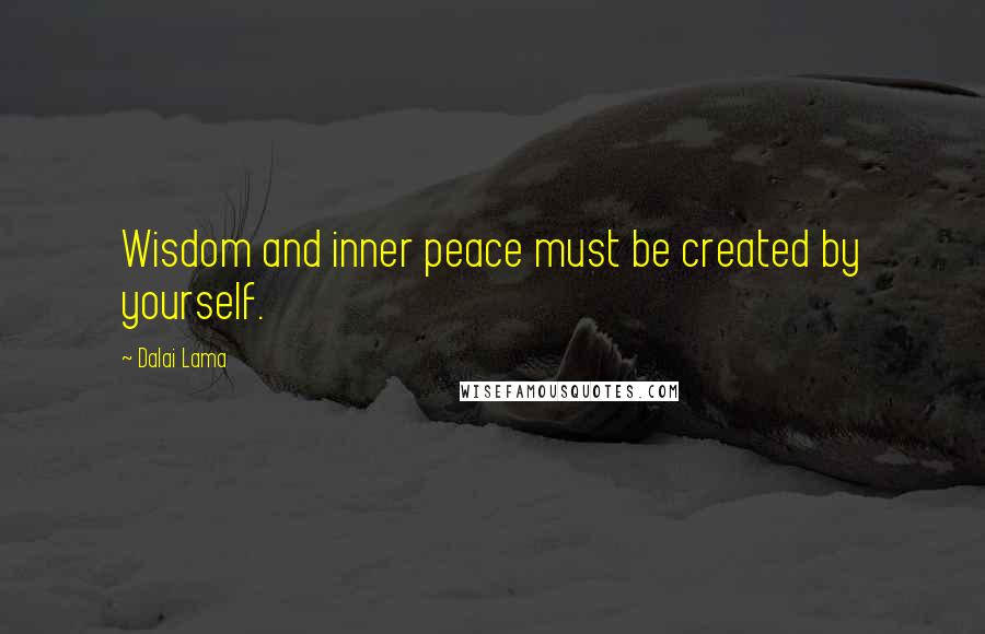 Dalai Lama Quotes: Wisdom and inner peace must be created by yourself.