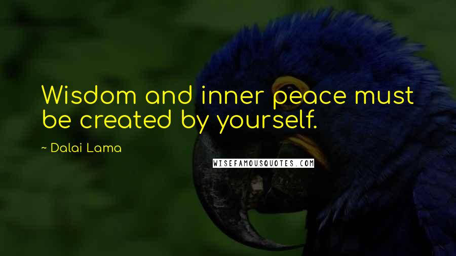 Dalai Lama Quotes: Wisdom and inner peace must be created by yourself.