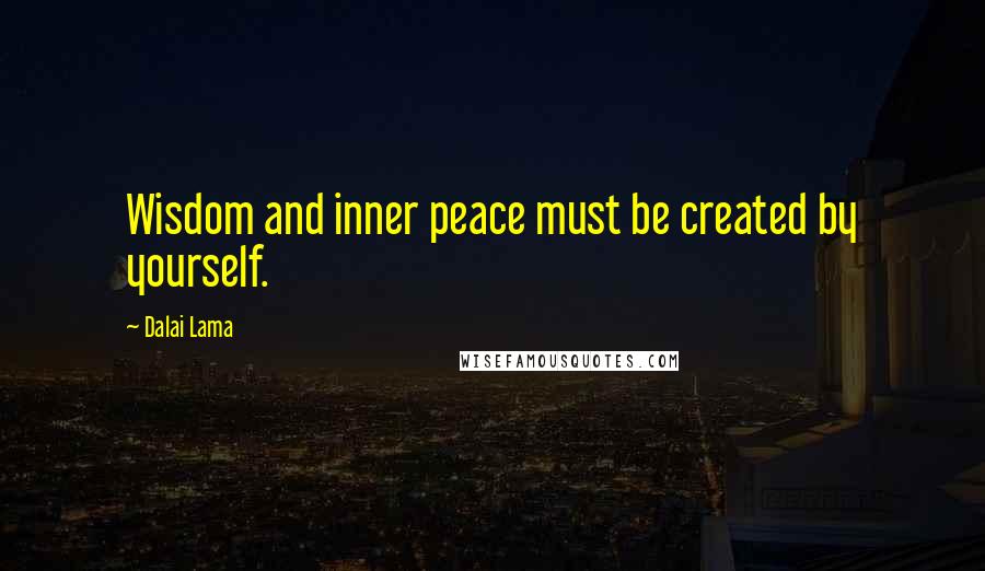 Dalai Lama Quotes: Wisdom and inner peace must be created by yourself.