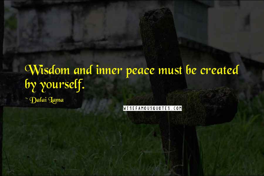 Dalai Lama Quotes: Wisdom and inner peace must be created by yourself.