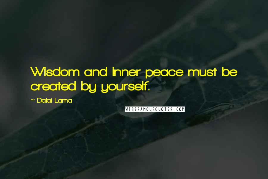 Dalai Lama Quotes: Wisdom and inner peace must be created by yourself.