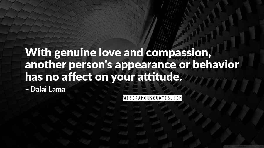 Dalai Lama Quotes: With genuine love and compassion, another person's appearance or behavior has no affect on your attitude.