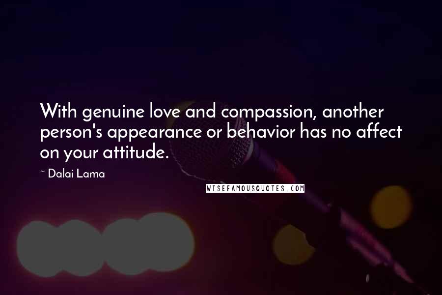 Dalai Lama Quotes: With genuine love and compassion, another person's appearance or behavior has no affect on your attitude.