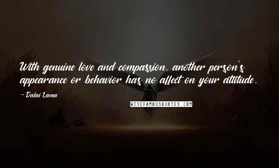 Dalai Lama Quotes: With genuine love and compassion, another person's appearance or behavior has no affect on your attitude.