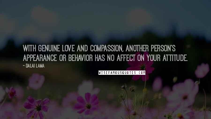 Dalai Lama Quotes: With genuine love and compassion, another person's appearance or behavior has no affect on your attitude.