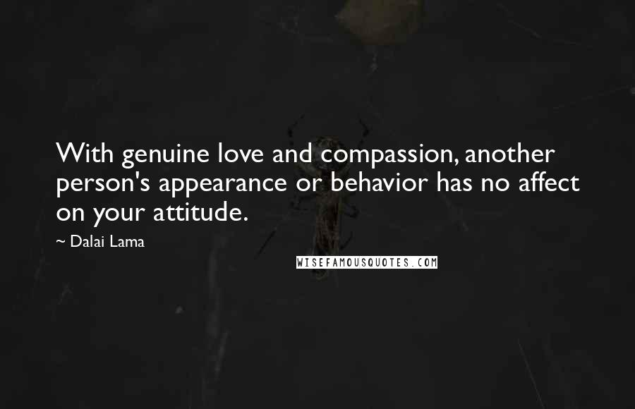 Dalai Lama Quotes: With genuine love and compassion, another person's appearance or behavior has no affect on your attitude.