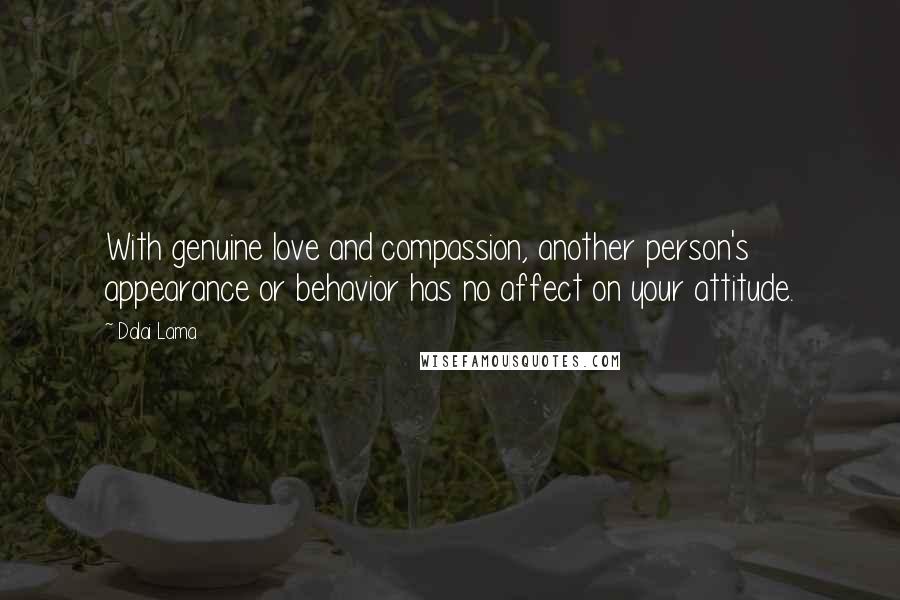 Dalai Lama Quotes: With genuine love and compassion, another person's appearance or behavior has no affect on your attitude.