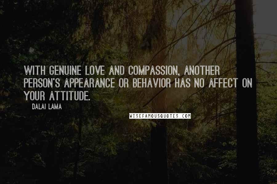 Dalai Lama Quotes: With genuine love and compassion, another person's appearance or behavior has no affect on your attitude.