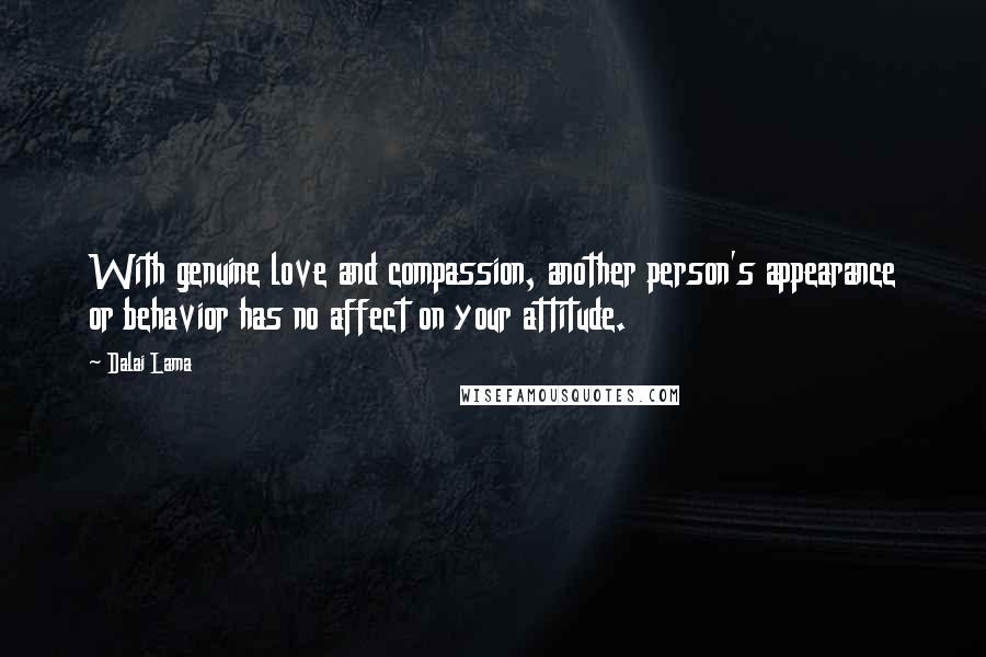 Dalai Lama Quotes: With genuine love and compassion, another person's appearance or behavior has no affect on your attitude.