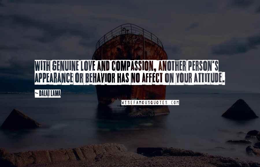 Dalai Lama Quotes: With genuine love and compassion, another person's appearance or behavior has no affect on your attitude.