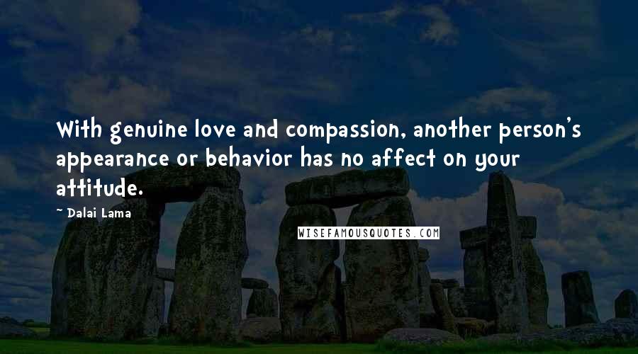 Dalai Lama Quotes: With genuine love and compassion, another person's appearance or behavior has no affect on your attitude.