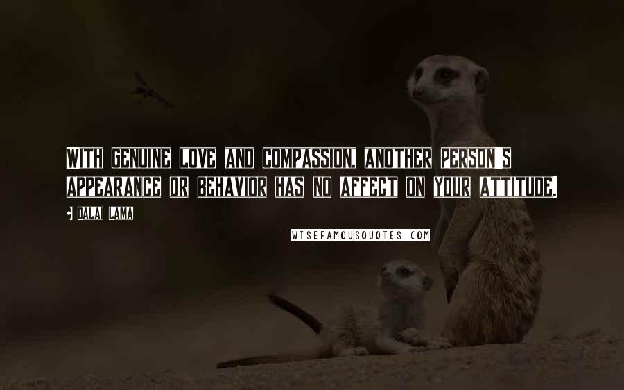 Dalai Lama Quotes: With genuine love and compassion, another person's appearance or behavior has no affect on your attitude.