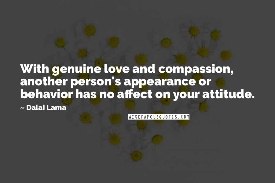 Dalai Lama Quotes: With genuine love and compassion, another person's appearance or behavior has no affect on your attitude.